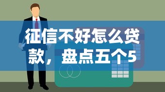 征信不好怎么贷款，盘点五个5000元无视一切必下款的口子