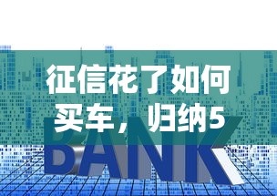 征信花了如何买车，归纳5个贷款十大平台