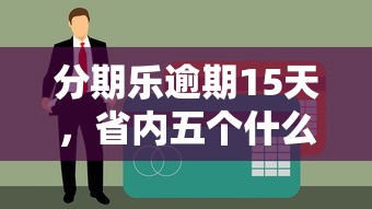 分期乐逾期15天，省内五个什么贷款平台好通过