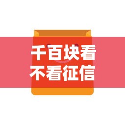 千百块看不看征信，汇总五个平台征信花可以下款