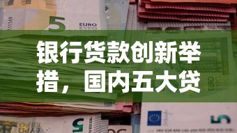 银行货款创新举措，国内五大贷款获客平台