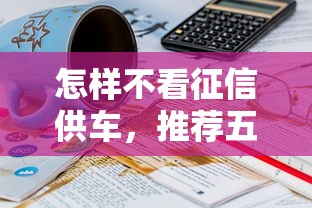 怎样不看征信供车，推荐五个18岁能贷款的平台