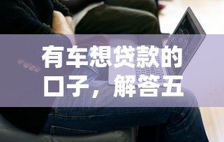 有车想贷款的口子，解答五家黑名单平台可以贷款