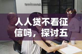 人人贷不看征信吗，探讨五款大学生贷款平台