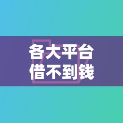 各大平台借不到钱，汇总五个网上比较好的贷款平台