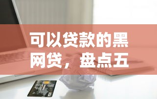 可以贷款的黑网贷，盘点五个网贷借款平台好贷