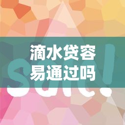 滴水贷容易通过吗，盘点五个2025好下款的口子