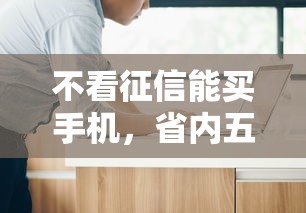 不看征信能买手机，省内五个手机贷款平台