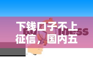 下钱口子不上征信，国内五大什么借款软件绝对能借到钱