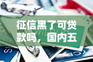 征信黑了可贷款吗，国内五大贷款容易下款的平台