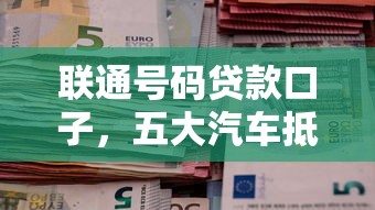 联通号码贷款口子，五大汽车抵押贷款平台好