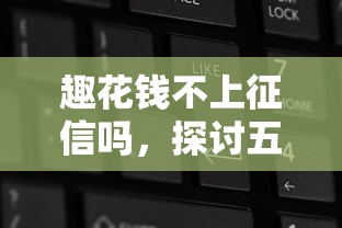 趣花钱不上征信吗，探讨五款额度大容易通过的平台借款