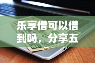 乐享借可以借到吗，分享五个严重逾期还能借到款的平台