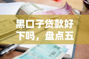 黑口子贷款好下吗，盘点五个真正逾期也能贷的平台