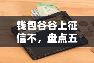 钱包谷谷上征信不，盘点五个无视黑白下款8000左右的口子