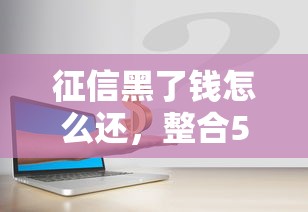 征信黑了钱怎么还，整合5个借钱安全的平台
