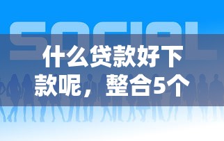 什么贷款好下款呢，整合5个哪些网贷平台正规