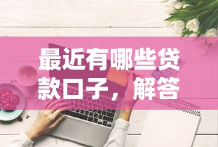 最近有哪些贷款口子，解答五家贷款好贷的平台