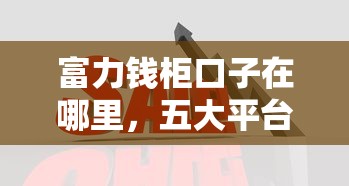富力钱柜口子在哪里，五大平台最好借钱