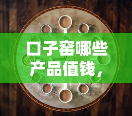 口子窑哪些产品值钱，分享五个十大可靠的借钱平台