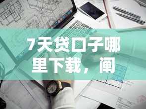 7天贷口子哪里下载，阐述5家不看征信贷款平台