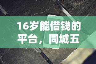 16岁能借钱的平台，同城五个无条件借款的软件