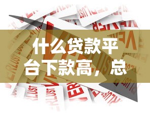 什么贷款平台下款高，总结五个现在贷款平台好用