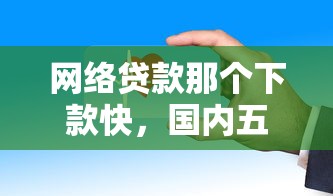 网络贷款那个下款快，国内五大不查征信的借钱平台
