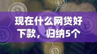 现在什么网贷好下款，归纳5个网贷平台p2p