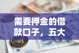 需要押金的借款口子，五大网贷平台借钱不查征信