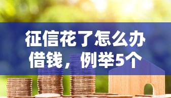 征信花了怎么办借钱，例举5个现在贷款平台好
