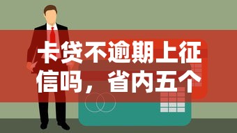 卡贷不逾期上征信吗，省内五个什么贷款平台容易通过