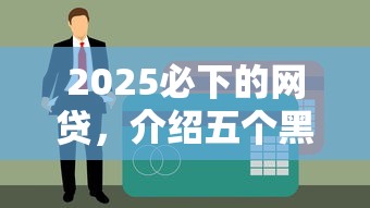 2025必下的网贷，介绍五个黑户能贷款的平台有什么