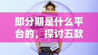 即分期是什么平台的，探讨五款学生小额贷款平台