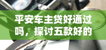 平安车主贷好通过吗，探讨五款好的贷款平台利息低