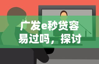 广发e秒贷容易过吗，探讨五款平台借钱靠谱