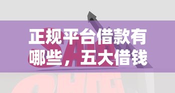 正规平台借款有哪些，五大借钱平台比较靠谱