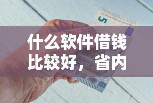 什么软件借钱比较好，省内五个平台借钱不看征信秒到账