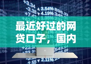 最近好过的网贷口子，国内五大什么网贷平台好借钱