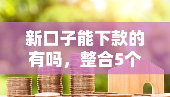 新口子能下款的有吗，整合5个能借到钱的借款平台