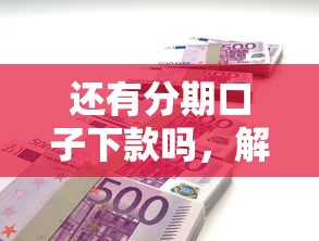 还有分期口子下款吗，解答五家网上都贷款平台