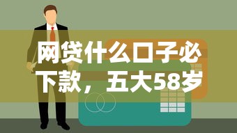 网贷什么口子必下款，五大58岁可以贷款的口子