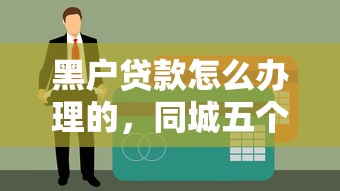 黑户贷款怎么办理的，同城五个黑户贷款马上下款的口子