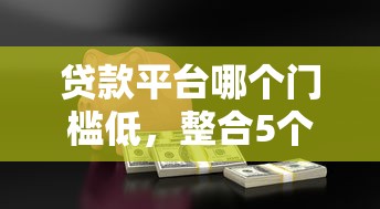 贷款平台哪个门槛低，整合5个比较安全的贷款平台