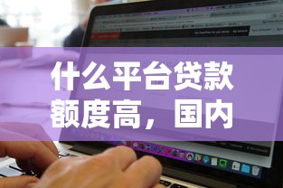 什么平台贷款额度高，国内五大跟安逸花一样容易通过审核的软件