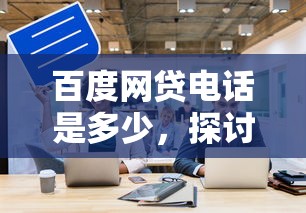 百度网贷电话是多少，探讨五款网贷审核通过率高的平台