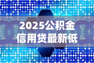 2025公积金信用贷最新低息产品大全