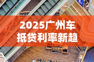 2025广州车抵贷利率新趋势