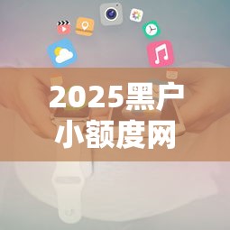 2025黑户小额度网贷申请攻略