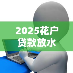 2025花户贷款放水渠道解析